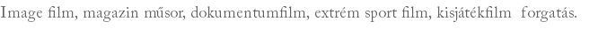 Image film, magazin műsor, dokumentumfilm, extrém sport film, kisjátékfilm forgatás.